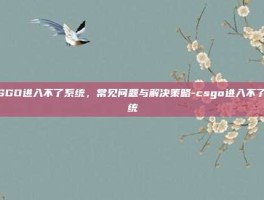 CSGO进入不了系统，常见问题与解决策略-csgo进入不了系统
