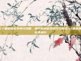 CF端游排位不掉分攻略，提升你的游戏技巧与排名-cf端游排位不掉分