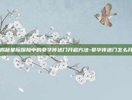 揭秘星际探险中的豪华传送门开启方法-豪华传送门怎么开