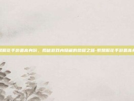 紫禁繁花手游最高身份，揭秘游戏内隐藏的荣耀之路-紫禁繁花手游最高身份