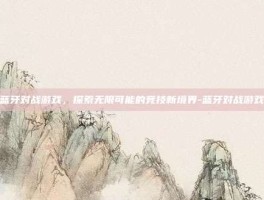 蓝牙对战游戏，探索无限可能的竞技新境界-蓝牙对战游戏