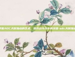 掌握ADC天赋加点的艺术，提升战斗效率的关键-adc天赋加点