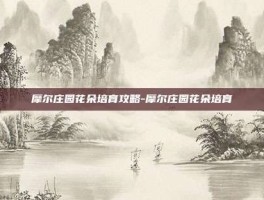 摩尔庄园花朵培育攻略-摩尔庄园花朵培育