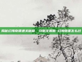 揭秘幻海奇谭通关秘籍，攻略全解析-幻海奇谭怎么过