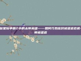揭秘星际争霸2中的太帅英雄——如何巧妙应对被遣返危机-太帅被遣返