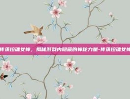 传承控魂女神，揭秘游戏内隐藏的神秘力量-传承控魂女神
