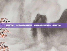 逍遥玉衣，游戏中的终极装备，解锁你的华丽战斗！-逍遥玉衣