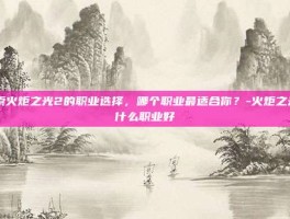 探索火炬之光2的职业选择，哪个职业最适合你？-火炬之光2什么职业好