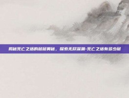 揭秘死亡之塔的层层奥秘，探索无尽深渊-死亡之塔有多少层