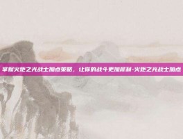 掌握火炬之光战士加点策略，让你的战斗更加犀利-火炬之光战士加点