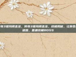 传奇3祖玛阁走法，传奇3祖玛阁走法，终极揭秘，让你告别迷路，直通终极BOSS