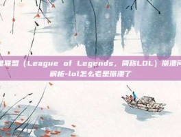 英雄联盟（League of Legends，简称LOL）崩溃问题解析-lol怎么老是崩溃了
