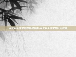 龙之谷十字军武器选择指南-龙之谷十字军用什么武器