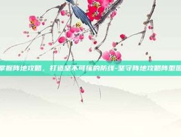 掌握阵地攻略，打造坚不可摧的防线-坚守阵地攻略阵型图