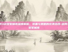 剑网3战宝军械库深度解析，装备与策略的完美结合-剑网3战宝军械库
