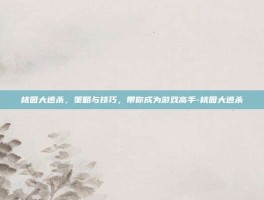 桃园大逃杀，策略与技巧，带你成为游戏高手-桃园大逃杀