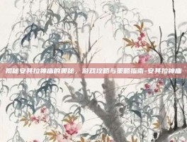 揭秘安其拉神庙的奥秘，游戏攻略与策略指南-安其拉神庙