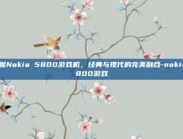 掌握Nokia 5800游戏机，经典与现代的完美融合-nokia5800游戏