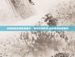 掌握刺客信条配置要求，畅享游戏世界-刺客信条配置要求