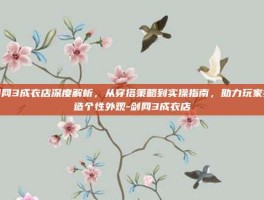 剑网3成衣店深度解析，从穿搭策略到实操指南，助力玩家打造个性外观-剑网3成衣店