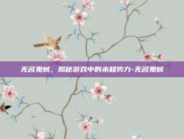 无名鬼蜮，揭秘游戏中的未知势力-无名鬼蜮