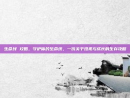 生命线 攻略，守护你的生命线，一份关于珍视与成长的生存攻略