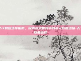 天下3职业选择指南，探索游戏世界中的多元职业道路-天下3职业选择