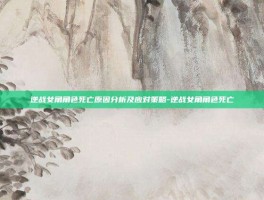 逆战女角角色死亡原因分析及应对策略-逆战女角角色死亡