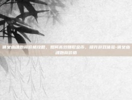 倩女幽魂跑商价格攻略，如何高效赚取金币，提升游戏体验-倩女幽魂跑商价格