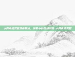 水月青钢武器深度解析，游戏中的终极利器-水月青钢武器