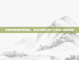 掌握神语者吧的奥秘，游戏攻略与技巧全解析-神语者吧