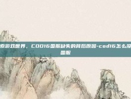 探索游戏世界，COD16国服缺失的背后原因-cod16怎么没有国服