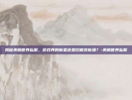 揭秘美丽世界私服，游戏界的新星还是旧瓶装新酒？-美丽世界私服