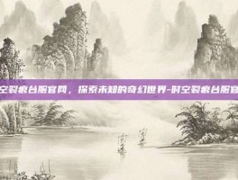 时空裂痕台服官网，探索未知的奇幻世界-时空裂痕台服官网
