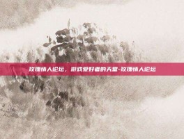 玫瑰情人论坛，游戏爱好者的天堂-玫瑰情人论坛