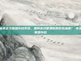 揭秘非正义联盟存档系统，如何高效管理你的游戏进度？-非正义联盟存档