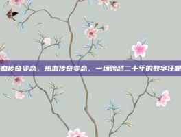 热血传奇变态，热血传奇变态，一场跨越二十年的数字狂想曲