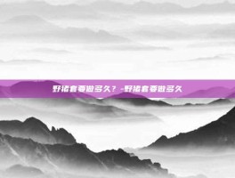 野猪套要做多久？-野猪套要做多久