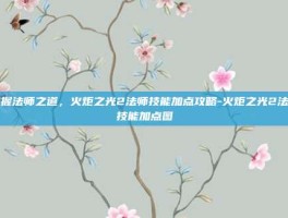 掌握法师之道，火炬之光2法师技能加点攻略-火炬之光2法师技能加点图