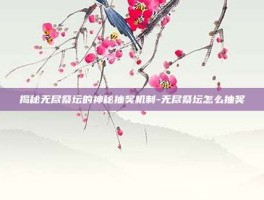 揭秘无尽祭坛的神秘抽奖机制-无尽祭坛怎么抽奖