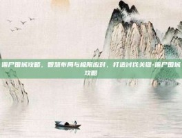 僵尸围城攻略，智慧布局与极限应对，打造讨伐关键-僵尸围城攻略