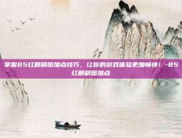 掌握85红眼刷图加点技巧，让你的游戏体验更加畅快！-85红眼刷图加点
