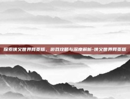 探索侠义世界网页版，游戏攻略与深度解析-侠义世界网页版
