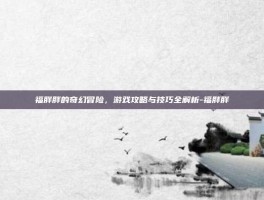 福胖胖的奇幻冒险，游戏攻略与技巧全解析-福胖胖