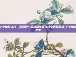 小小地狱之火，深渊副本全流程攻略与核心策略解析-小小地狱之火