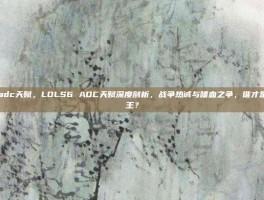 lols6adc天赋，LOLS6 ADC天赋深度剖析，战争热诚与嗜血之争，谁才是下路之王？