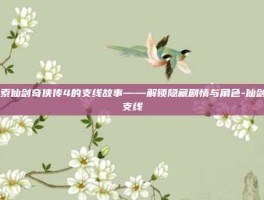 探索仙剑奇侠传4的支线故事——解锁隐藏剧情与角色-仙剑4支线