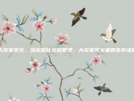 大灾变灭火，当灰烬比火焰更烫，大灾变灭火者的生存法则
