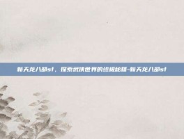 新天龙八部sf，探索武侠世界的终极秘籍-新天龙八部sf