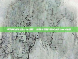 揭秘魔域冰宫boss地图，挑战与策略-魔域冰宫boss地图